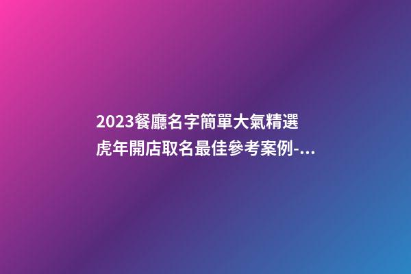 2023餐廳名字簡單大氣精選 虎年開店取名最佳參考案例-名學網-第1張-店鋪起名-玄機派